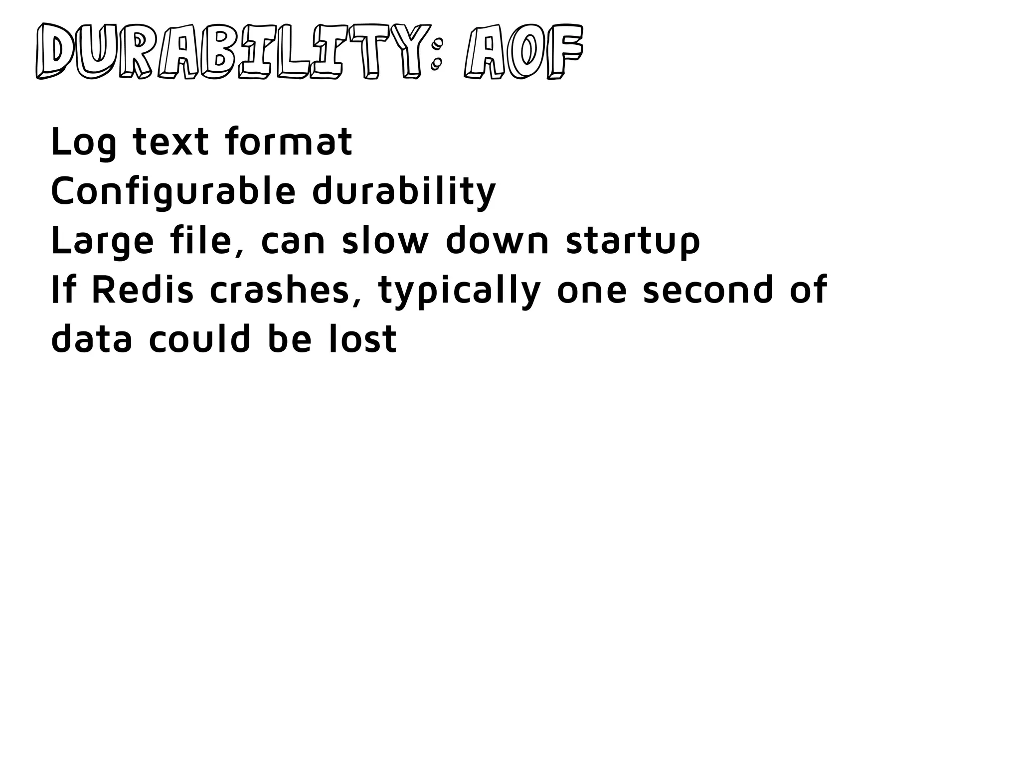 Durability: AOF
Log text format
Configurable durability
Large file, can slow down startup
If Redis crashes, typically one second of
data could be lost
 