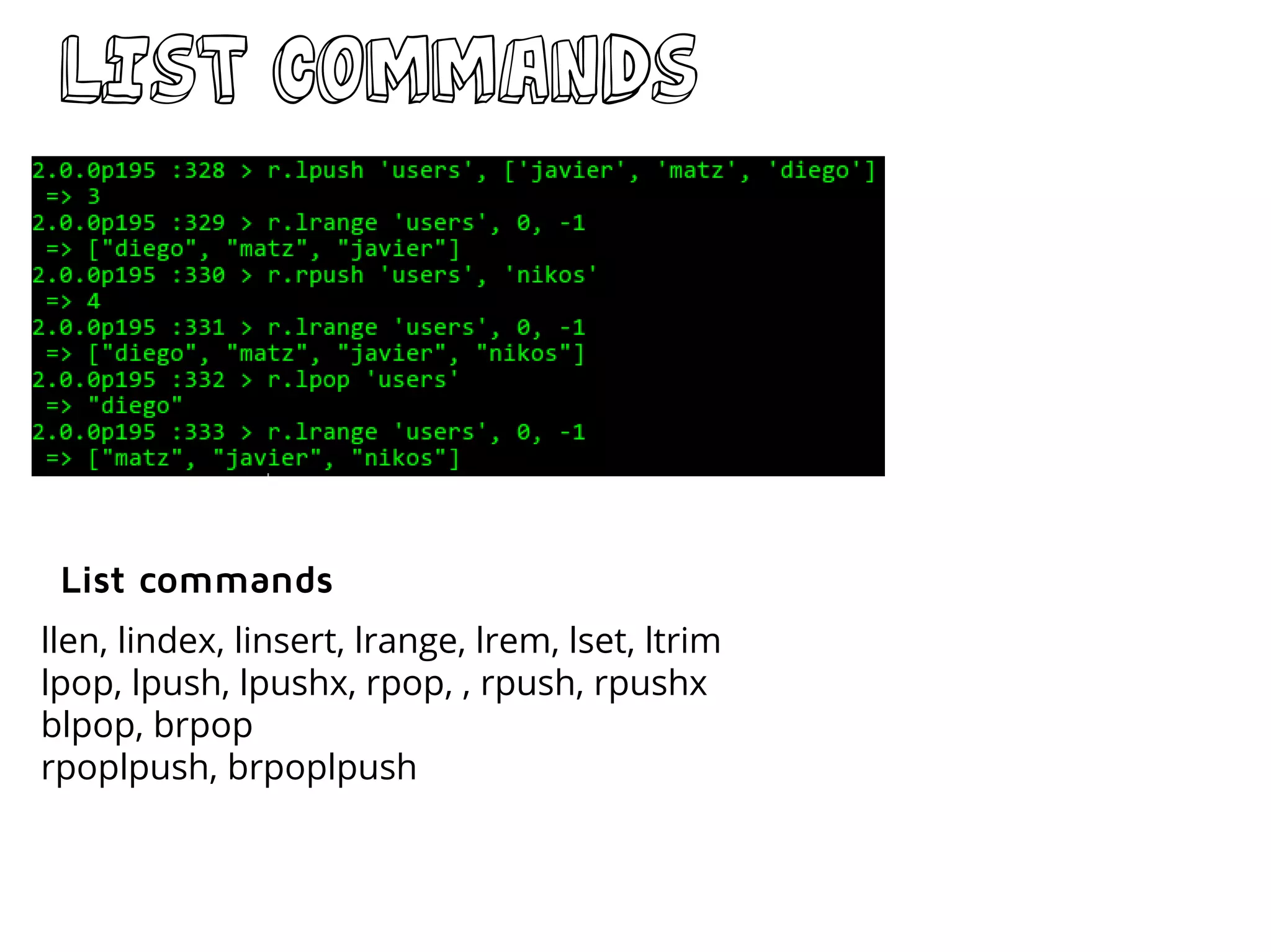LIST commands
llen, lindex, linsert, lrange, lrem, lset, ltrim
lpop, lpush, lpushx, rpop, , rpush, rpushx
blpop, brpop
rpoplpush, brpoplpush
List commands
 