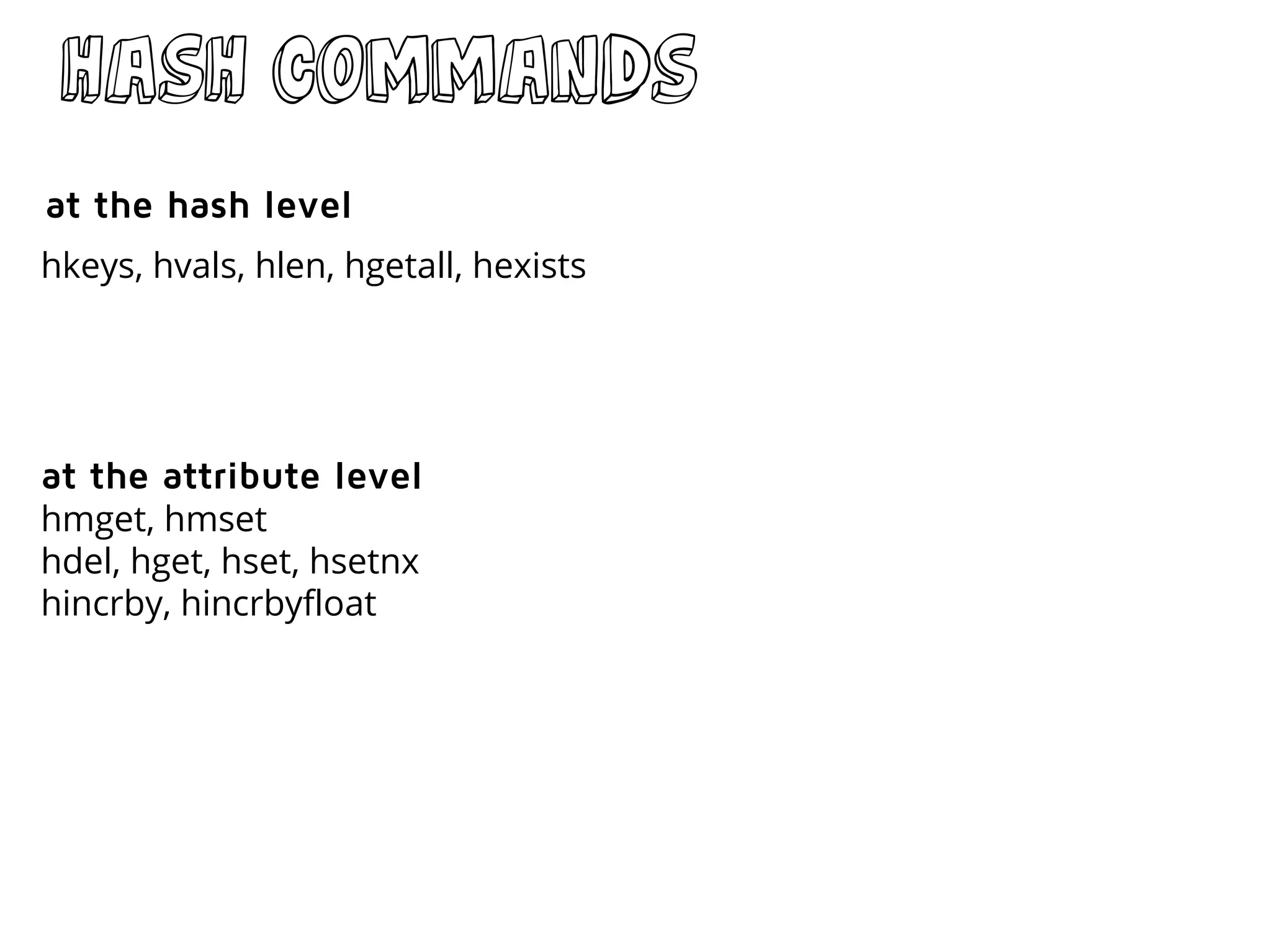 Hash commands
hkeys, hvals, hlen, hgetall, hexists
hmget, hmset
hdel, hget, hset, hsetnx
hincrby, hincrbyfloat
at the hash level
at the attribute level
 