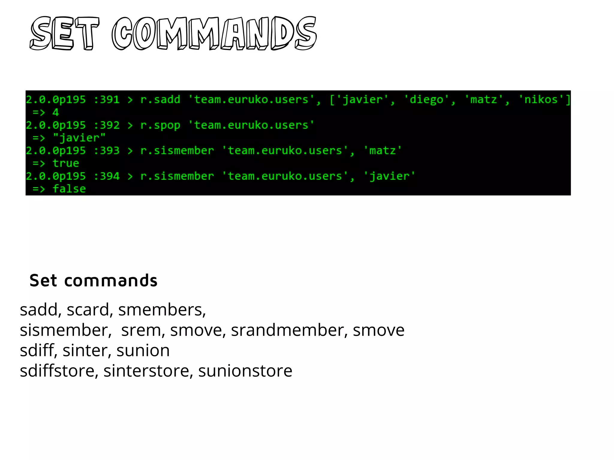 Set commands
sadd, scard, smembers,
sismember, srem, smove, srandmember, smove
sdiff, sinter, sunion
sdiffstore, sinterstore, sunionstore
Set commands
 
