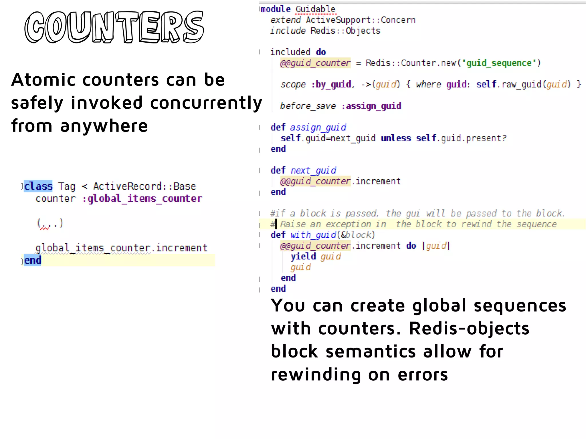 counters
Atomic counters can be
safely invoked concurrently
from anywhere
You can create global sequences
with counters. Redis-objects
block semantics allow for
rewinding on errors
 