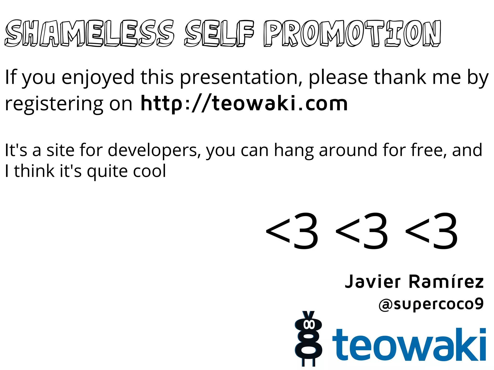 Shameless self promotion
If you enjoyed this presentation, please thank me by
registering on http://teowaki.com
It's a site for developers, you can hang around for free, and
I think it's quite cool
<3 <3 <3
Javier Ramírez
@supercoco9
 