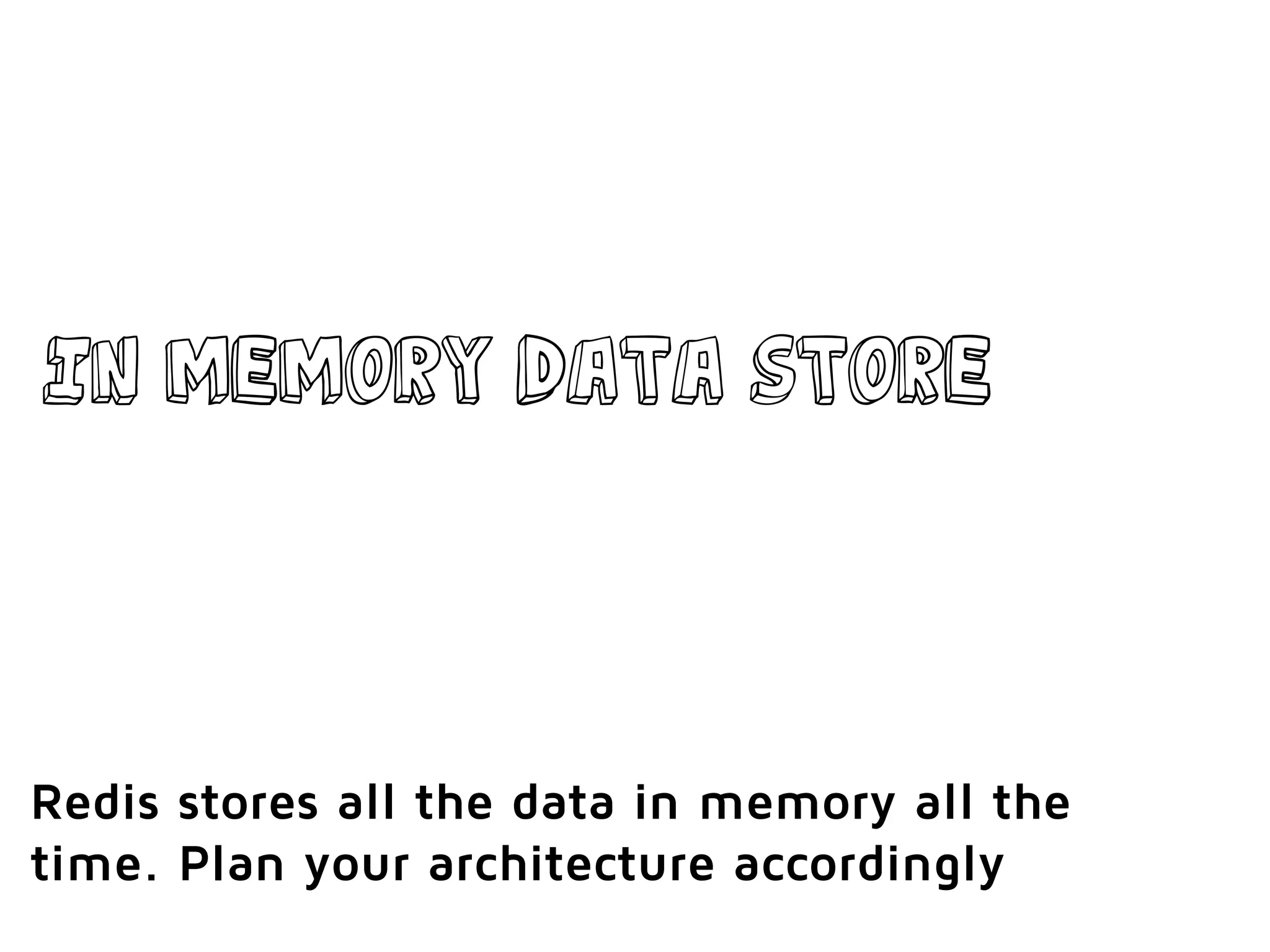 In memory data store
Redis stores all the data in memory all the
time. Plan your architecture accordingly
 