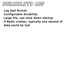 Durability: AOF
Log text format
Configurable durability
Large file, can slow down startup
If Redis crashes, typically one second of
data could be lost
 
