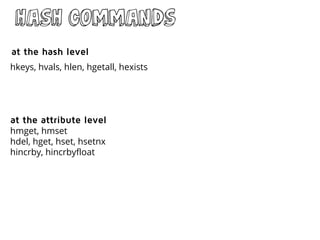 Hash commands
hkeys, hvals, hlen, hgetall, hexists
hmget, hmset
hdel, hget, hset, hsetnx
hincrby, hincrbyfloat
at the hash level
at the attribute level
 
