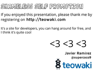 Shameless self promotion
If you enjoyed this presentation, please thank me by
registering on http://teowaki.com
It's a site for developers, you can hang around for free, and
I think it's quite cool
<3 <3 <3
Javier Ramírez
@supercoco9
 