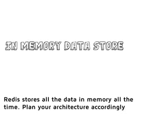 In memory data store
Redis stores all the data in memory all the
time. Plan your architecture accordingly
 
