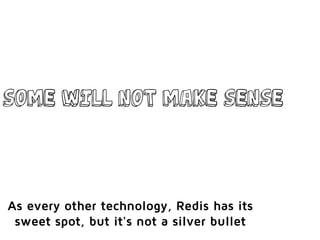 Some will not make sense
As every other technology, Redis has its
sweet spot, but it's not a silver bullet
 