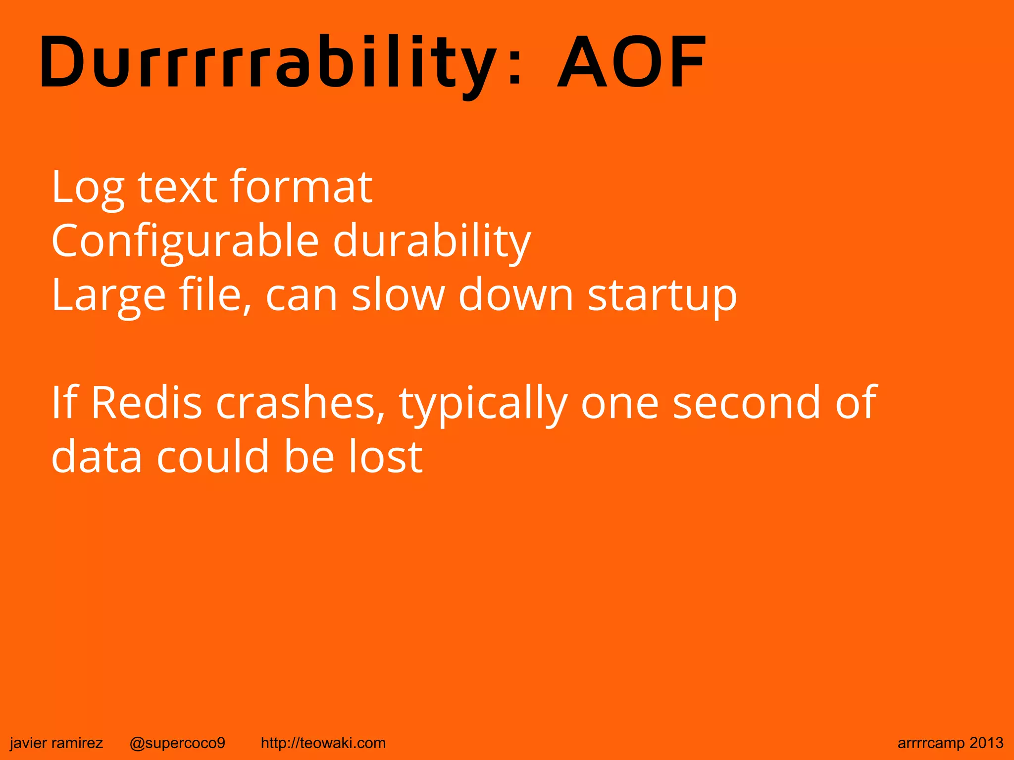Durrrrrability: AOF
Log text format
Configurable durability
Large file, can slow down startup
If Redis crashes, typically one second of
data could be lost
javier ramirez @supercoco9 http://teowaki.com arrrrcamp 2013
 