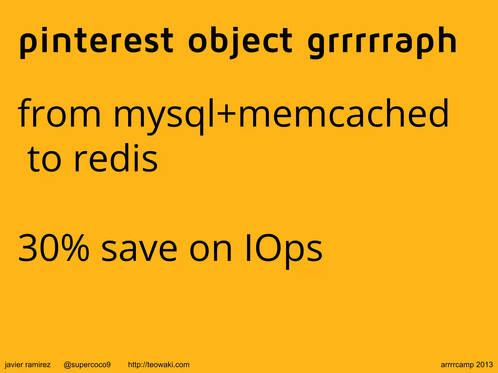 pinterest object grrrrraph
from mysql+memcached
to redis
30% save on IOps
javier ramirez @supercoco9 http://teowaki.com arrrrcamp 2013
 