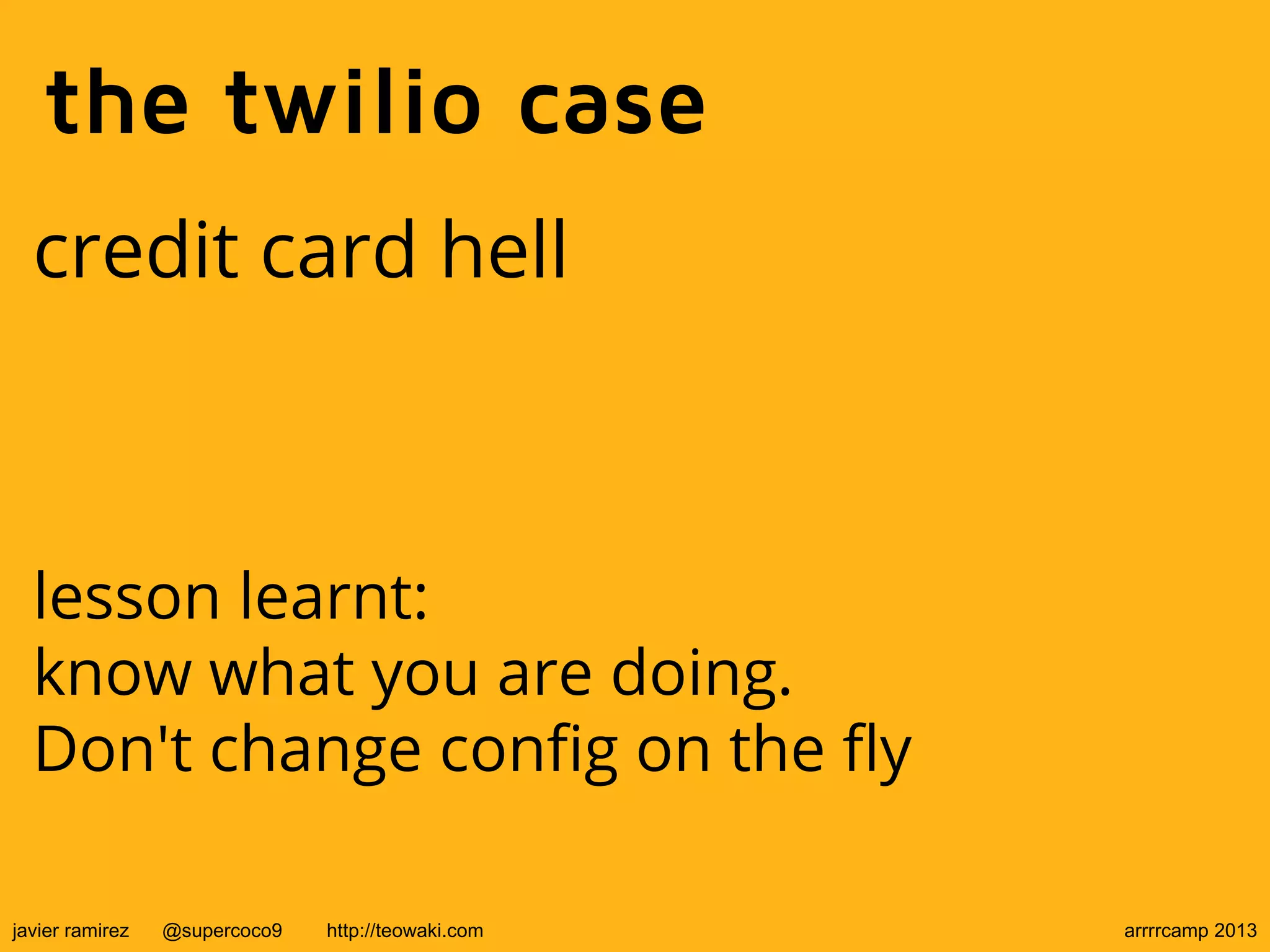 the twilio case
credit card hell
lesson learnt:
know what you are doing.
Don't change config on the fly
javier ramirez @supercoco9 http://teowaki.com arrrrcamp 2013
 