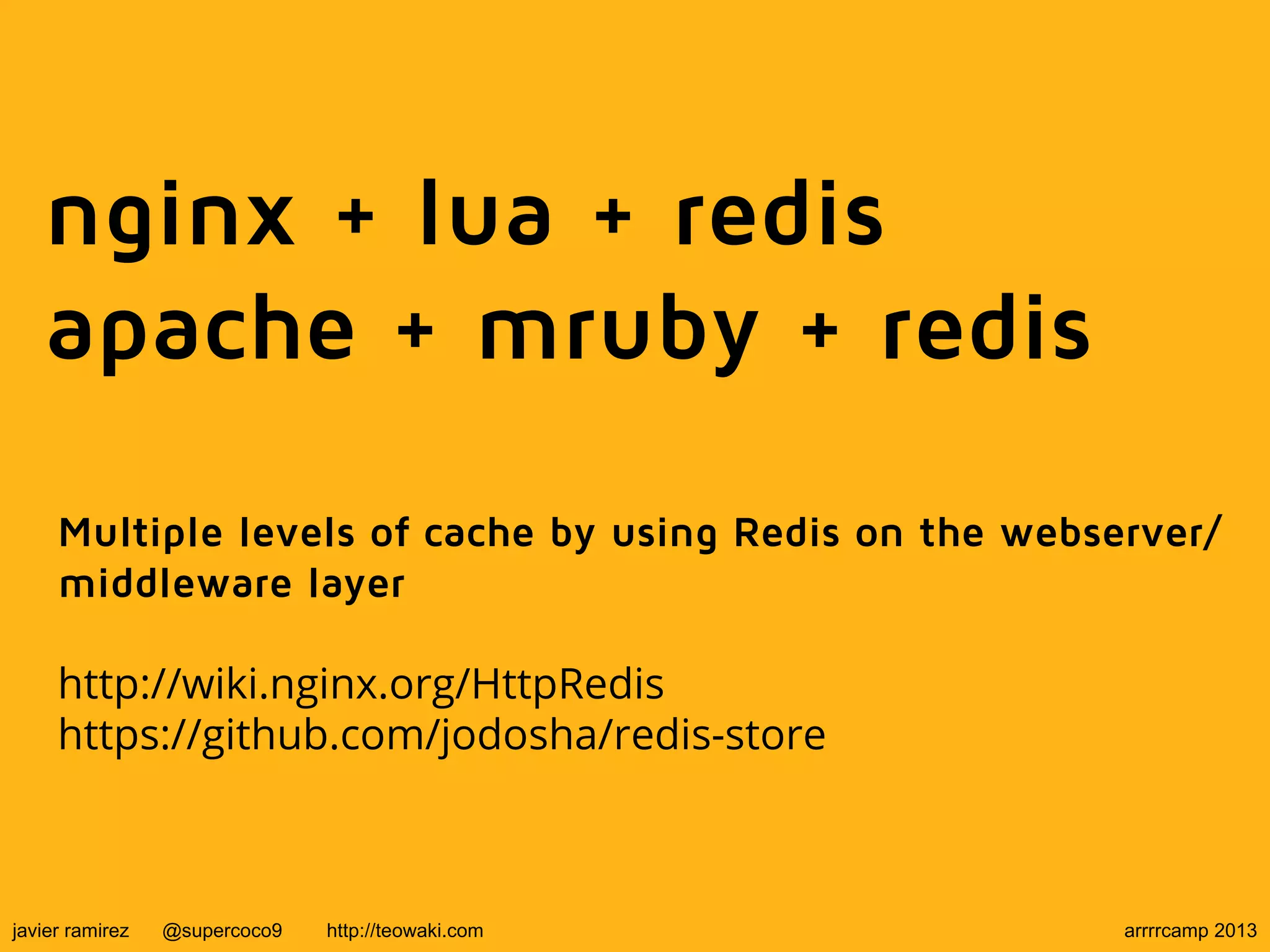 nginx + lua + redis
apache + mruby + redis
Multiple levels of cache by using Redis on the webserver/
middleware layer
http://wiki.nginx.org/HttpRedis
https://github.com/jodosha/redis-store
javier ramirez @supercoco9 http://teowaki.com arrrrcamp 2013
 