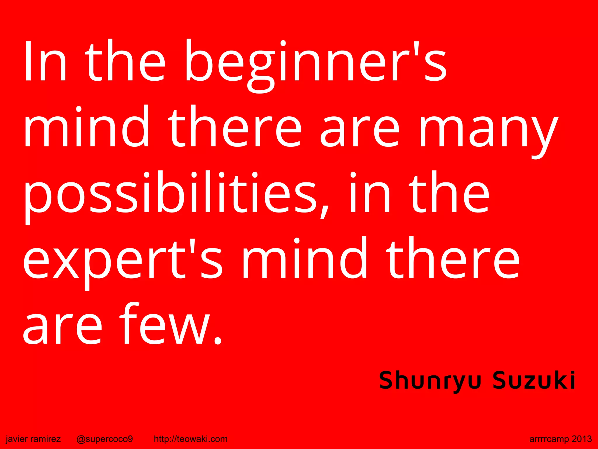 In the beginner's
mind there are many
possibilities, in the
expert's mind there
are few.
Shunryu Suzuki
javier ramirez @supercoco9 http://teowaki.com arrrrcamp 2013
 