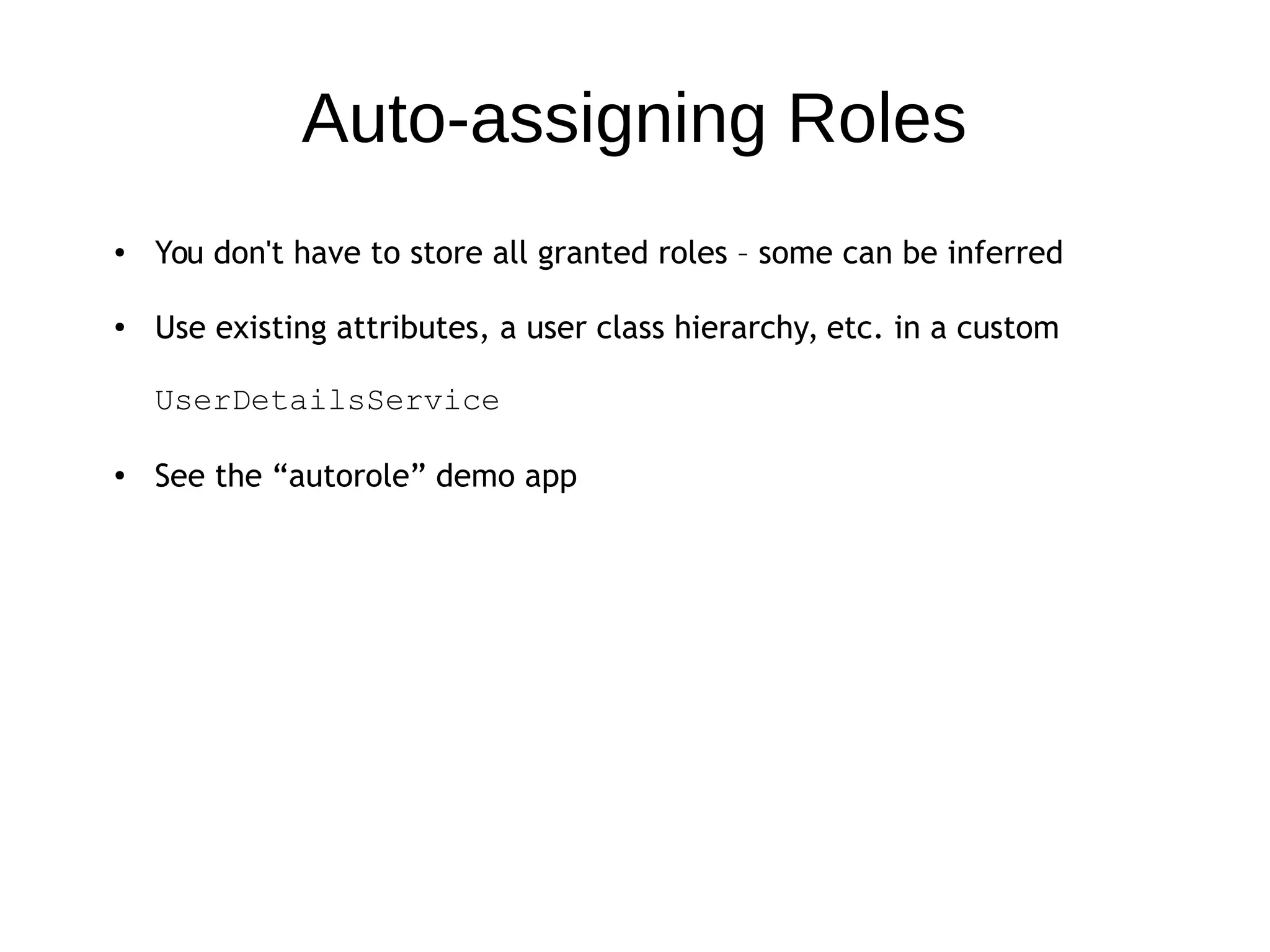Auto-assigning Roles
● You don't have to store all granted roles – some can be inferred
● Use existing attributes, a user class hierarchy, etc. in a custom
UserDetailsService
● See the “autorole” demo app
 