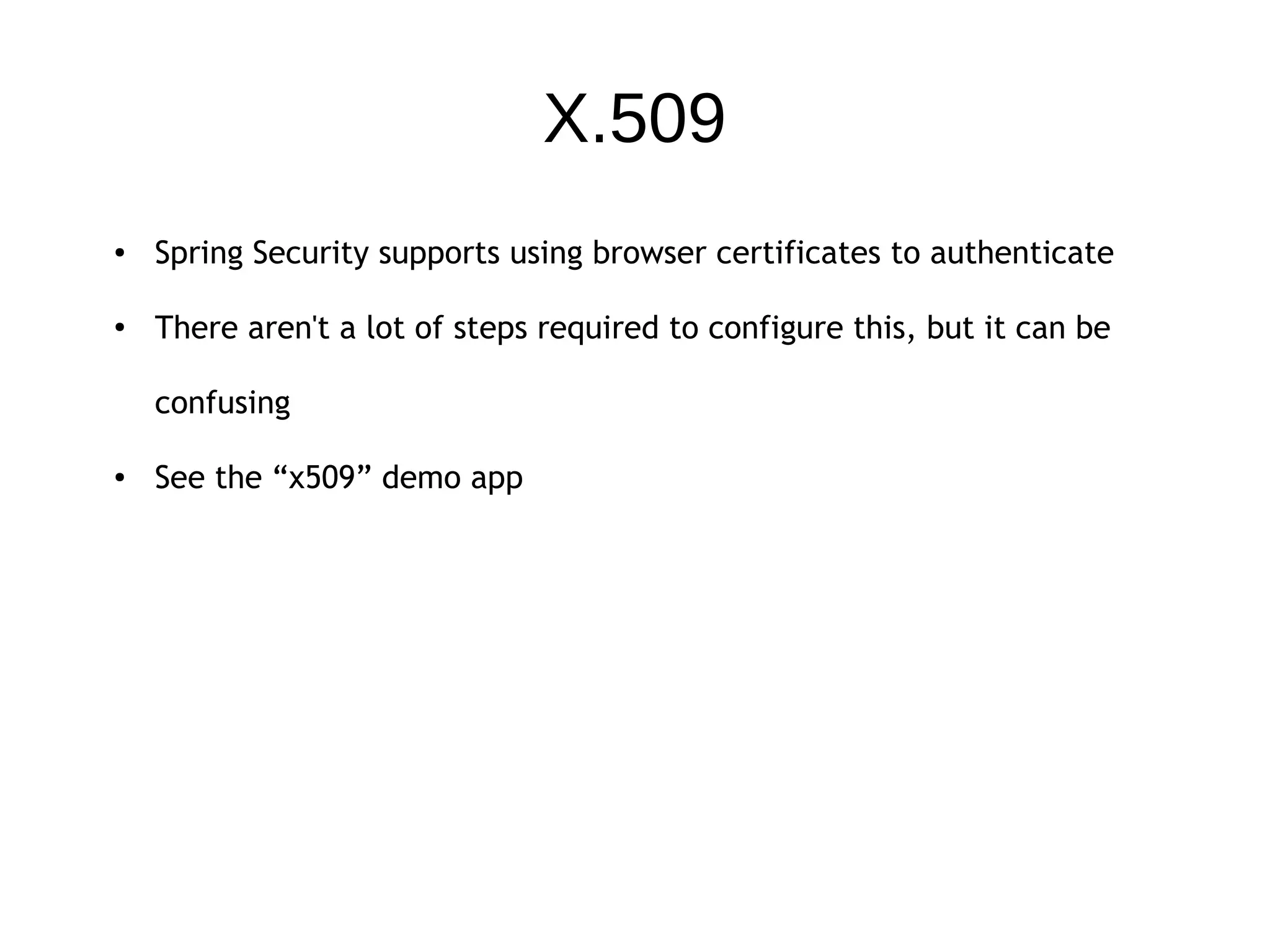 X.509
● Spring Security supports using browser certificates to authenticate
●
There aren't a lot of steps required to configure this, but it can be
confusing
● See the “x509” demo app
 