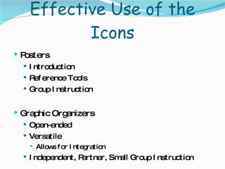 Effective Use of the Icons Posters Introduction Reference Tools Group Instruction  Graphic Organizers Open-ended Versatile Allows for Integration Independent, Partner, Small Group Instruction 