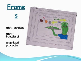 Frames multi-purpose multi-functional organized products 