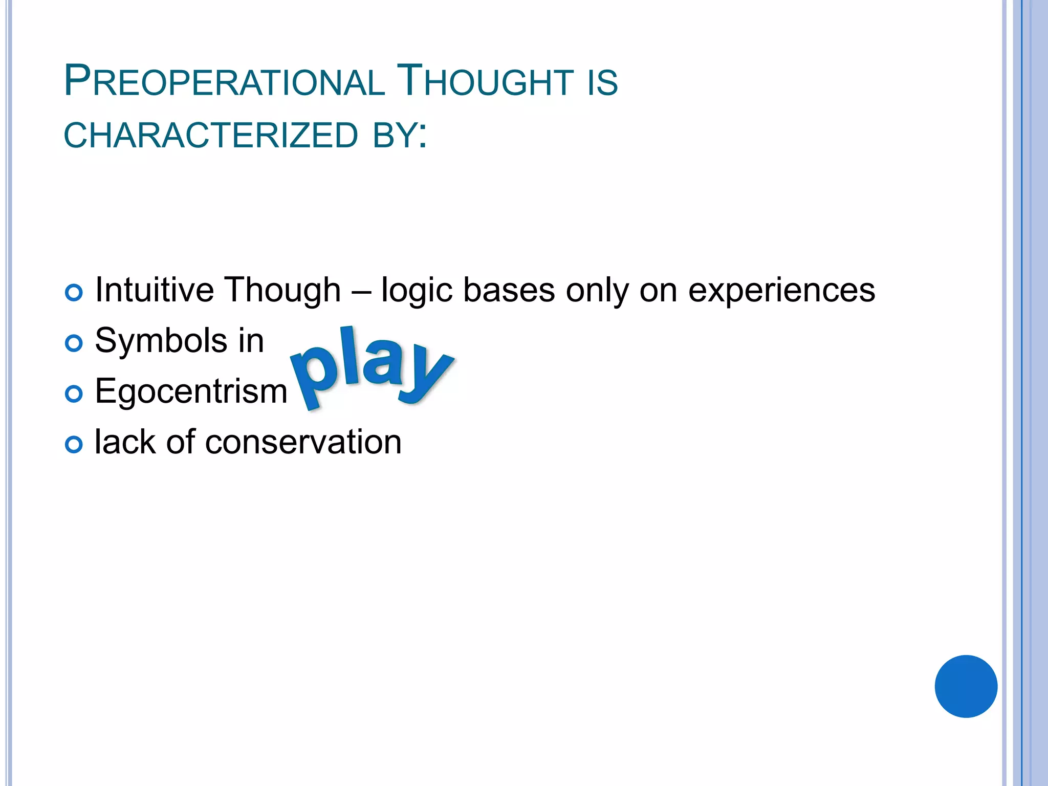 PREOPERATIONAL THOUGHT IS
CHARACTERIZED BY:



 Intuitive Though – logic bases only on experiences
 Symbols in

 Egocentrism

 lack of conservation
 