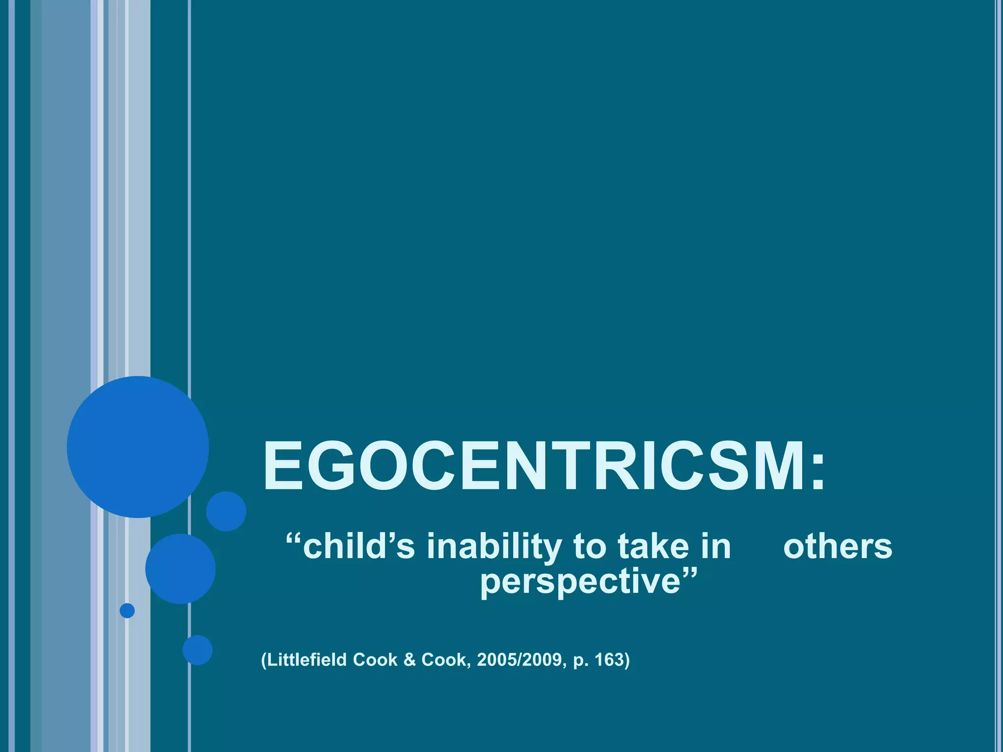 EGOCENTRICSM:
  “child’s inability to take in                others
              perspective”

(Littlefield Cook & Cook, 2005/2009, p. 163)
 