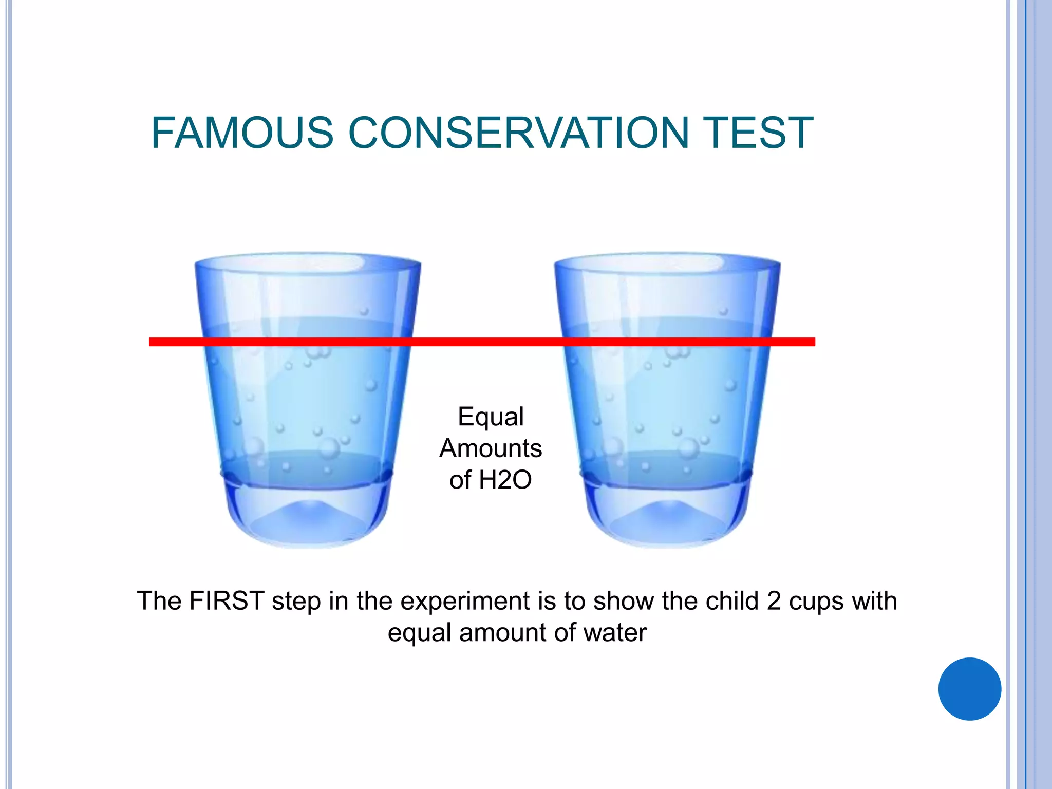 FAMOUS CONSERVATION TEST




                           Equal
                         Amounts
                          of H2O



The FIRST step in the experiment is to show the child 2 cups with
                     equal amount of water
 