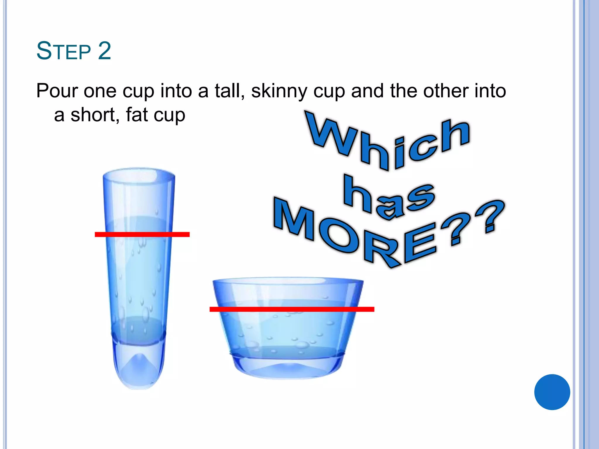 STEP 2
Pour one cup into a tall, skinny cup and the other into
 a short, fat cup
 
