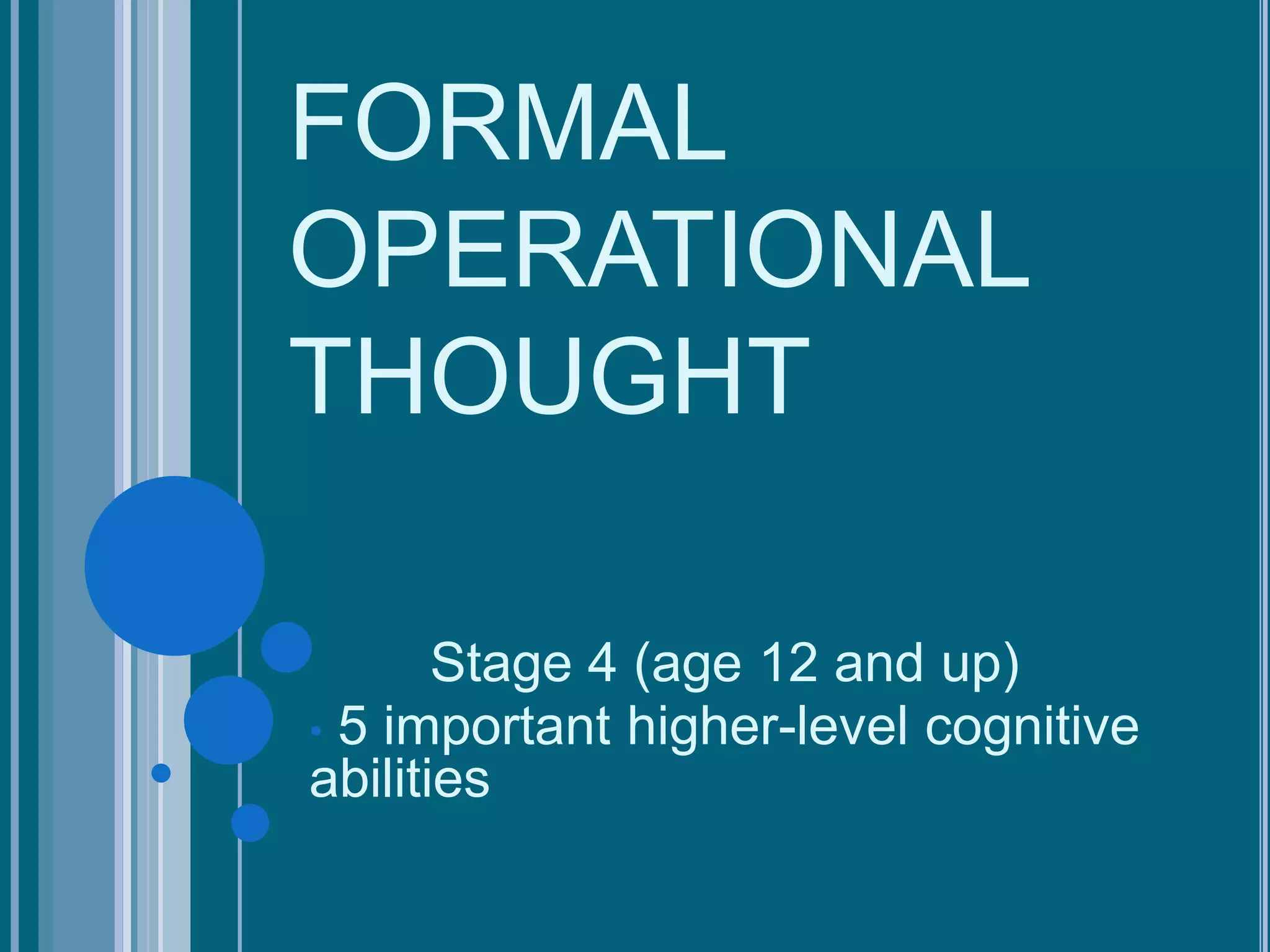 FORMAL
OPERATIONAL
THOUGHT

       Stage 4 (age 12 and up)
• 5 important higher-level cognitive
abilities
 