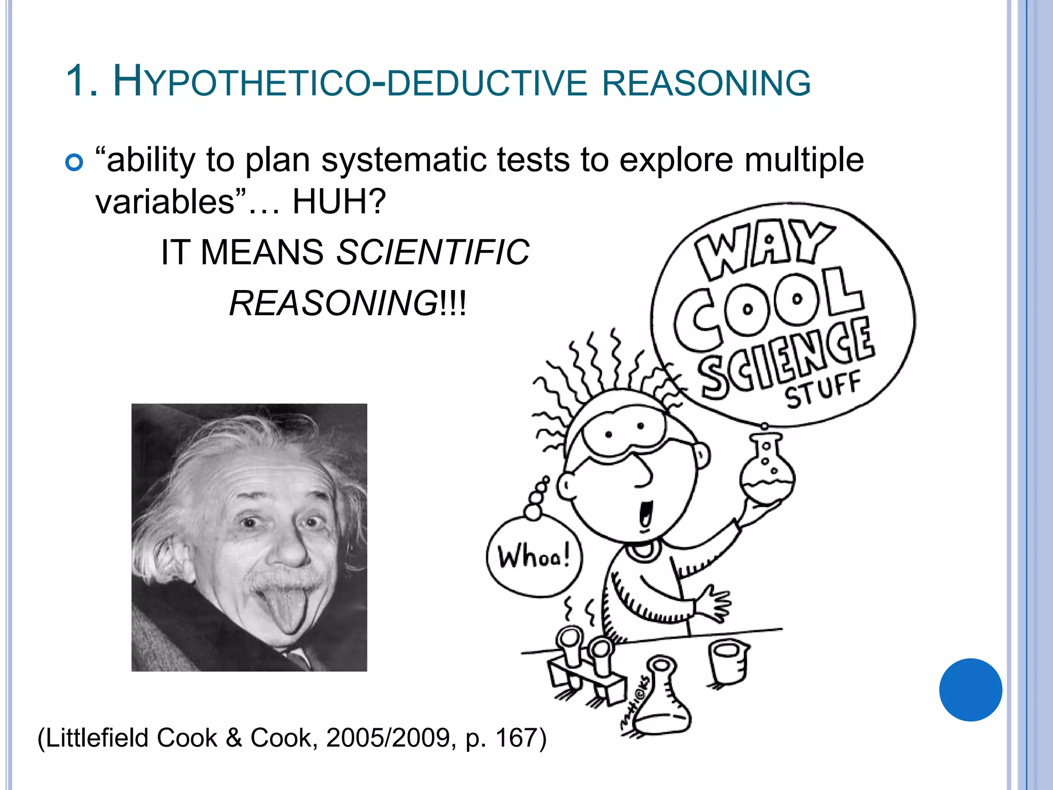 1. HYPOTHETICO-DEDUCTIVE REASONING
     “ability to plan systematic tests to explore multiple
      variables”… HUH?
           IT MEANS SCIENTIFIC
                 REASONING!!!




(Littlefield Cook & Cook, 2005/2009, p. 167)
 