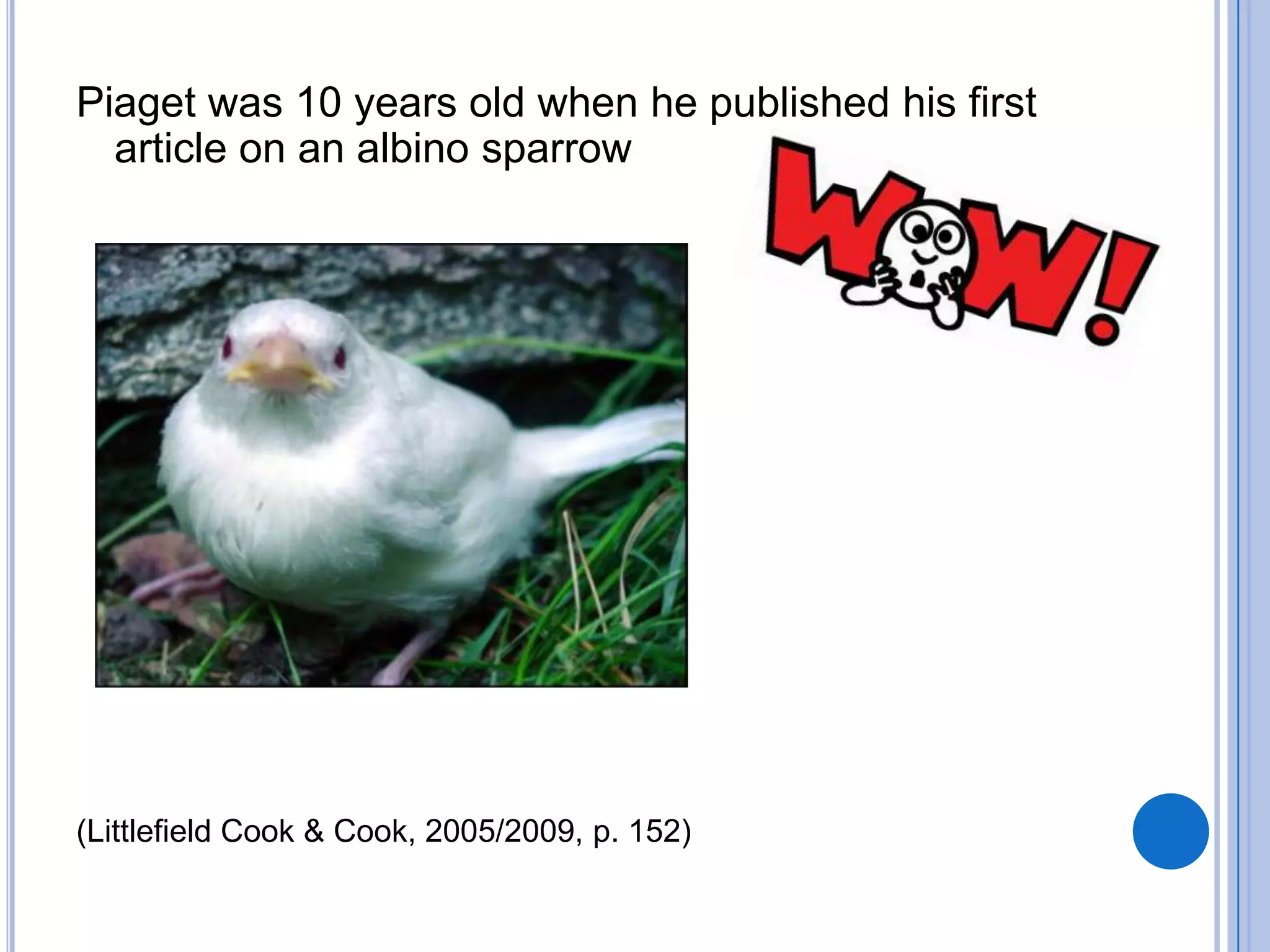 Piaget was 10 years old when he published his first
  article on an albino sparrow




(Littlefield Cook & Cook, 2005/2009, p. 152)
 