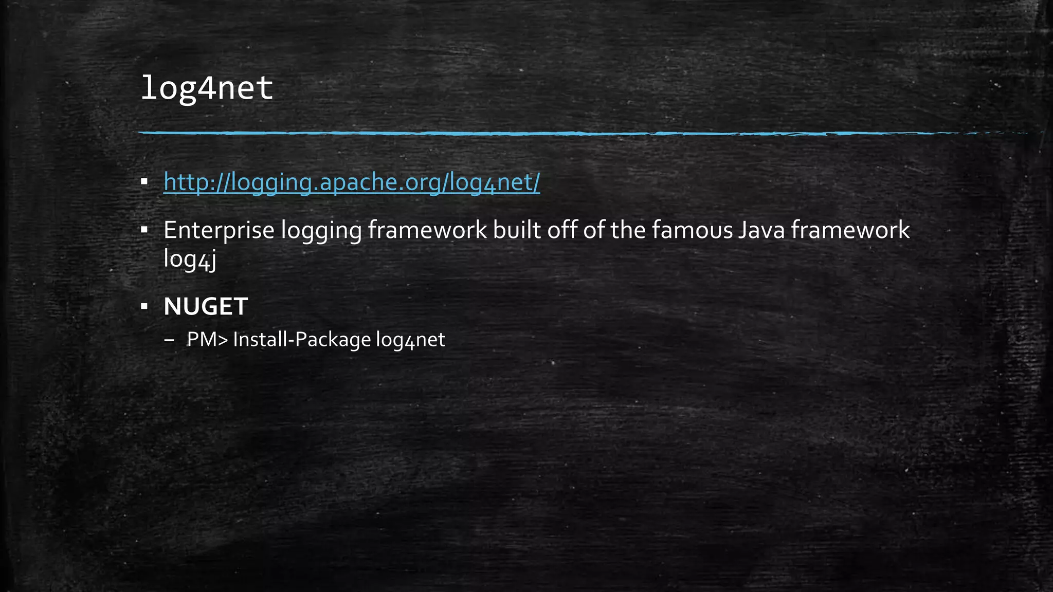 log4net 
▪ http://logging.apache.org/log4net/ 
▪ Enterprise logging framework built off of the famous Java framework 
log4j 
▪ NUGET 
– PM> Install-Package log4net 
 