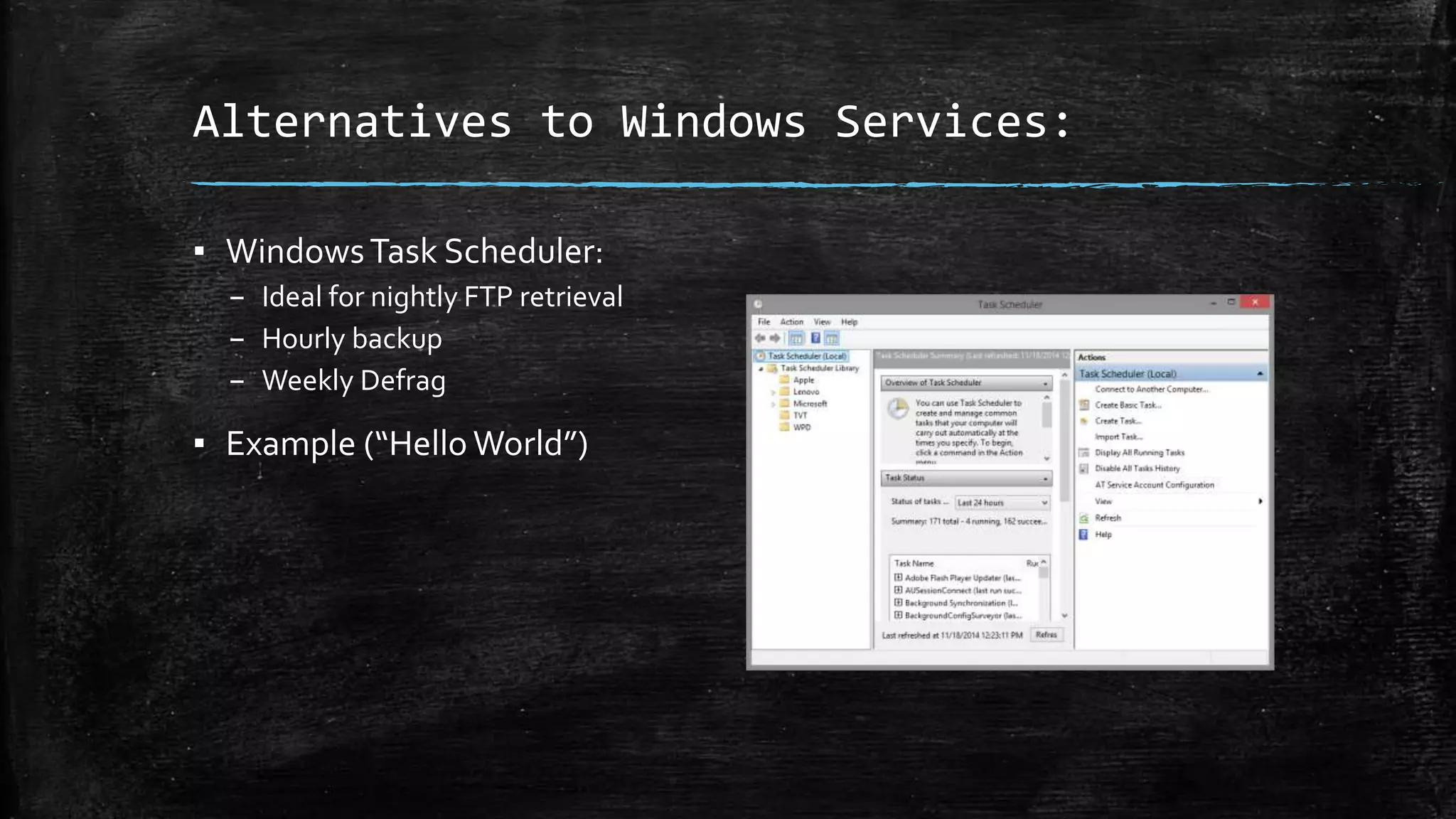 Alternatives to Windows Services: 
▪ Windows Task Scheduler: 
– Ideal for nightly FTP retrieval 
– Hourly backup 
– Weekly Defrag 
▪ Example (“Hello World”) 
 