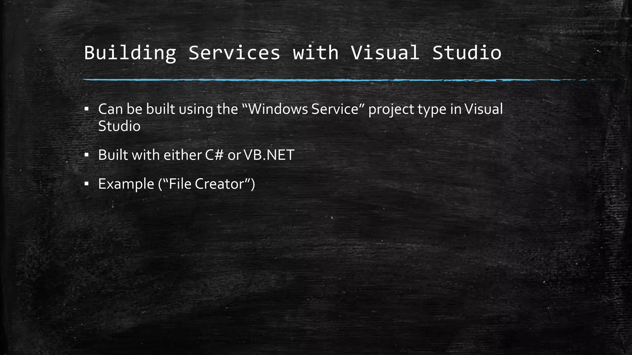 Building Services with Visual Studio 
▪ Can be built using the “Windows Service” project type in Visual 
Studio 
▪ Built with either C# or VB.NET 
▪ Example (“File Creator”) 
 