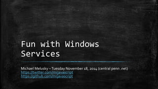 Fun with Windows 
Services 
Michael Melusky –Tuesday November 18, 2014 (central penn .net) 
https://twitter.com/mrjavascript 
https://github.com/mrjavascript 
 