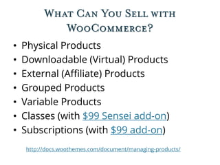 What Can You Sell with
WooCommerce?
• Physical Products
• Downloadable (Virtual) Products
• External (Affiliate) Products
• Grouped Products
• Variable Products
• Classes (with $99 Sensei add-on)
• Subscriptions (with $99 add-on)
http://docs.woothemes.com/document/managing-products/
 