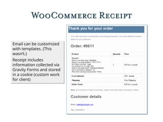 WooCommerce Receipt
Email can be customized
with templates. (This
wasn’t.)
Receipt includes
information collected via
Gravity Forms and stored
in a cookie (custom work
for client)
 