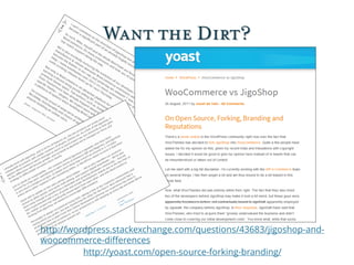 Want the Dirt?
http://yoast.com/open-source-forking-branding/
http://wordpress.stackexchange.com/questions/43683/jigoshop-and-
woocommerce-differences
 