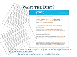 Want the Dirt?
http://yoast.com/open-source-forking-branding/
http://wordpress.stackexchange.com/questions/43683/jigoshop-...