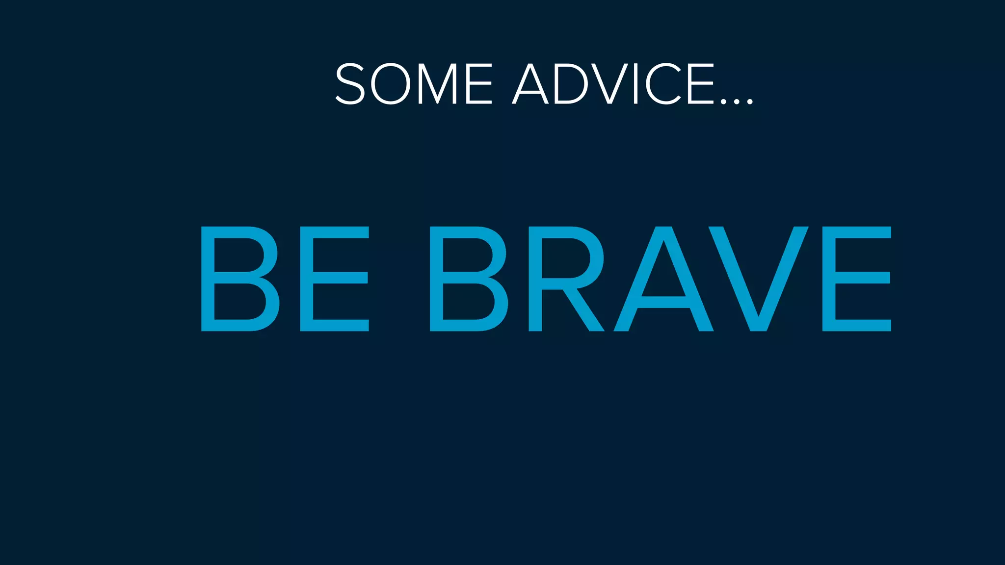 SOME ADVICE… 
BE BRAVE
 