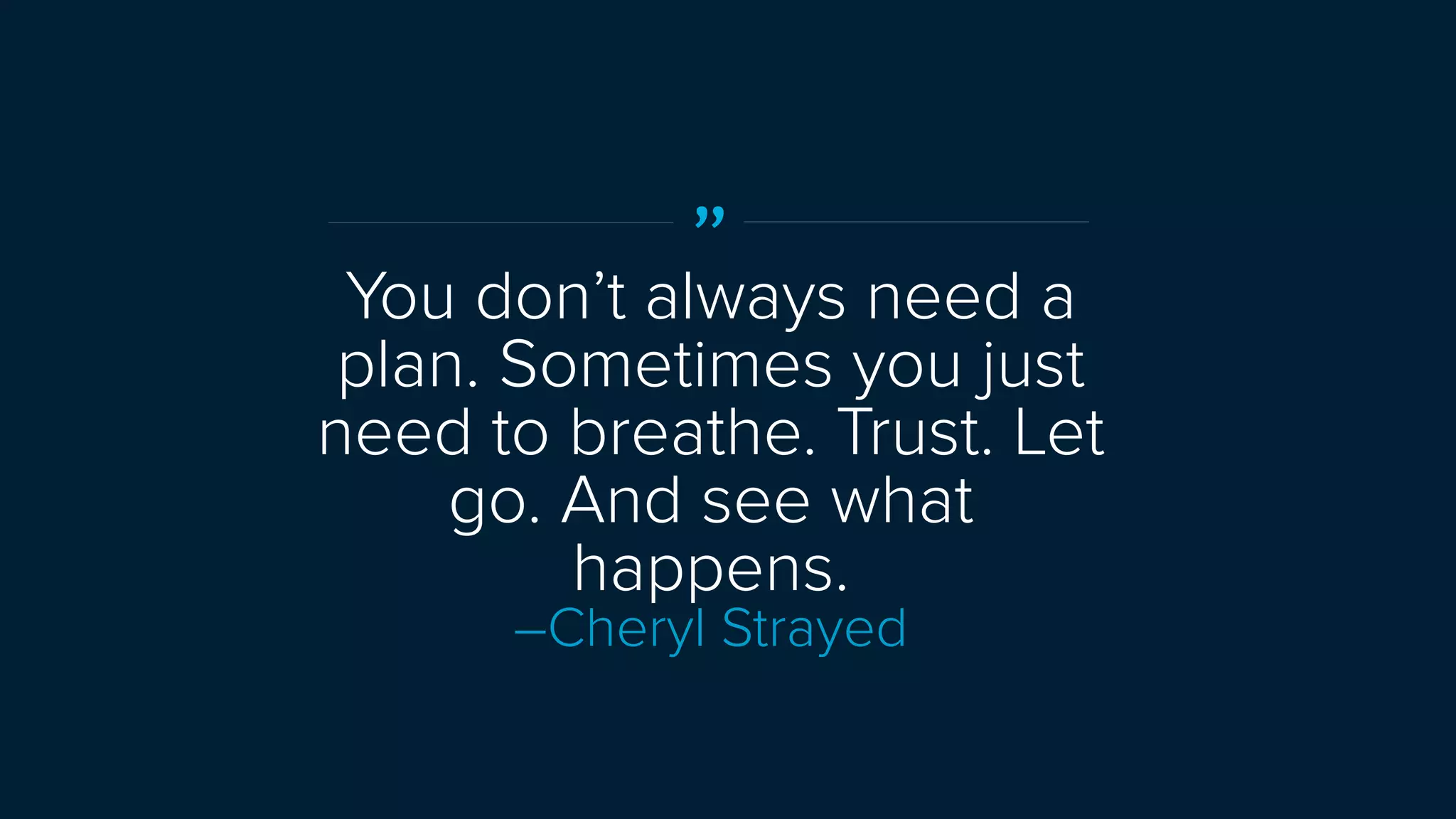 ”
You don’t always need a
plan. Sometimes you just
need to breathe. Trust. Let
go. And see what
happens.
–Cheryl Strayed
 