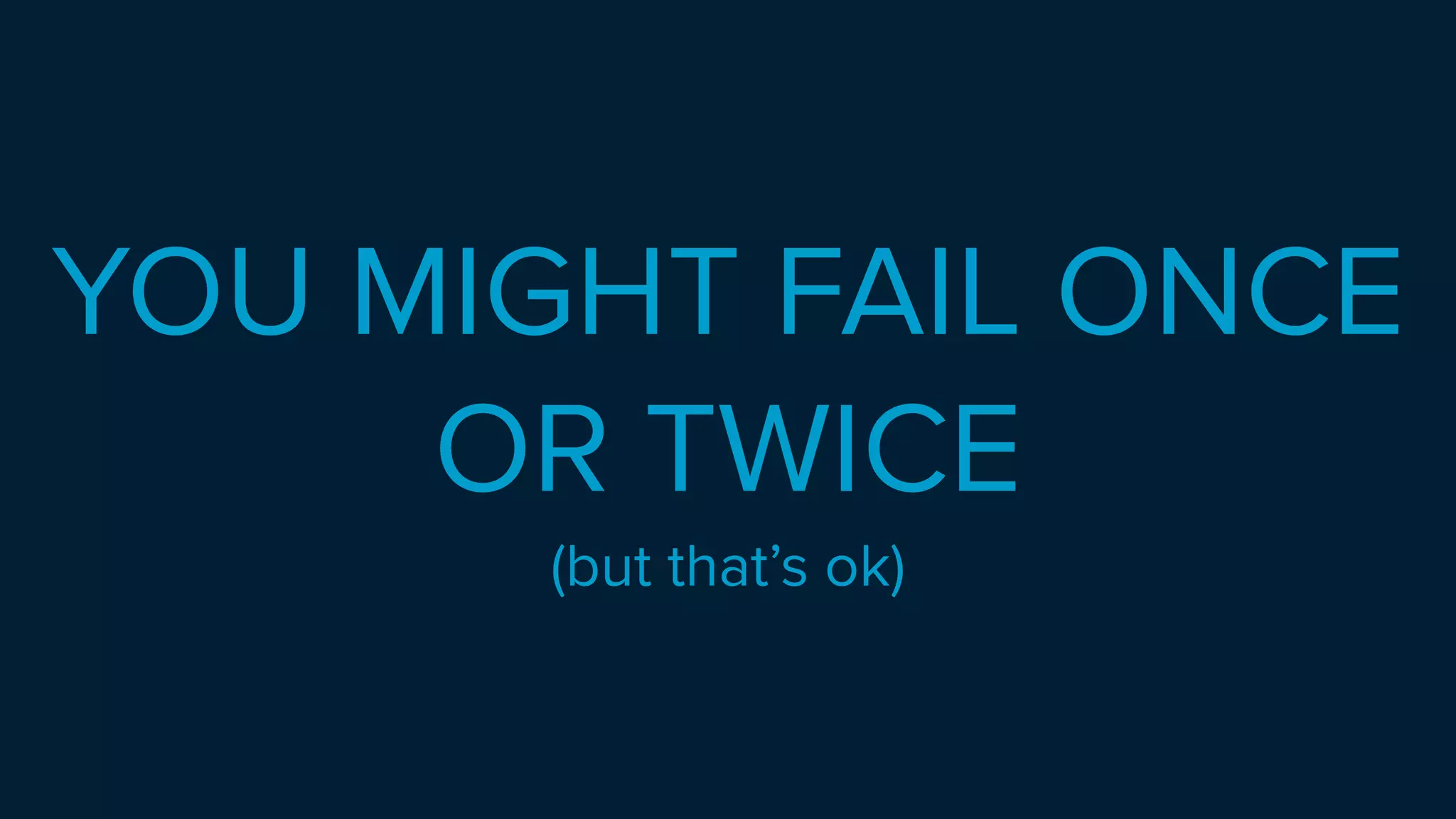 YOU MIGHT FAIL ONCE
OR TWICE
(but that’s ok)
 