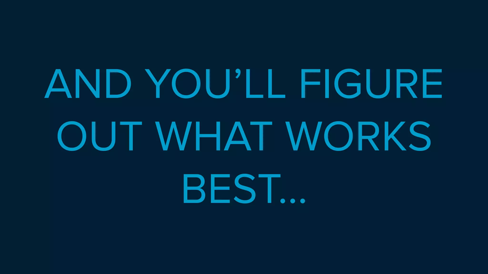 AND YOU’LL FIGURE
OUT WHAT WORKS
BEST…
 