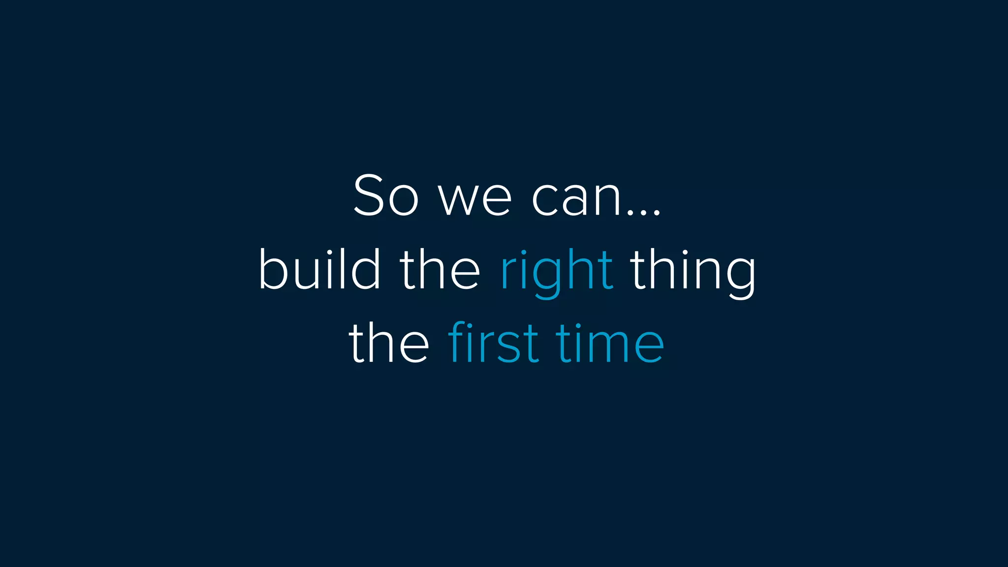 So we can…
build the right thing  
the ﬁrst time
 