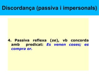 Discordança (passiva i impersonals)
4. Passiva reflexa (se), vb concorda
amb predicat: Es venen coses; es
compra or.
 