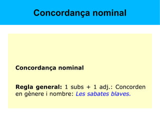 Concordança nominal
Concordança nominal
Regla general: 1 subs + 1 adj.: Concorden
en gènere i nombre: Les sabates blaves.
 