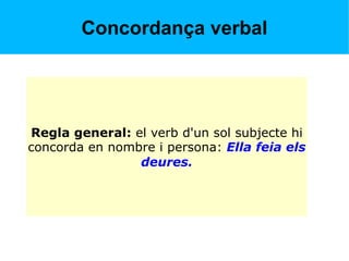 Concordança verbal
Regla general: el verb d'un sol subjecte hi
concorda en nombre i persona: Ella feia els
deures.
 