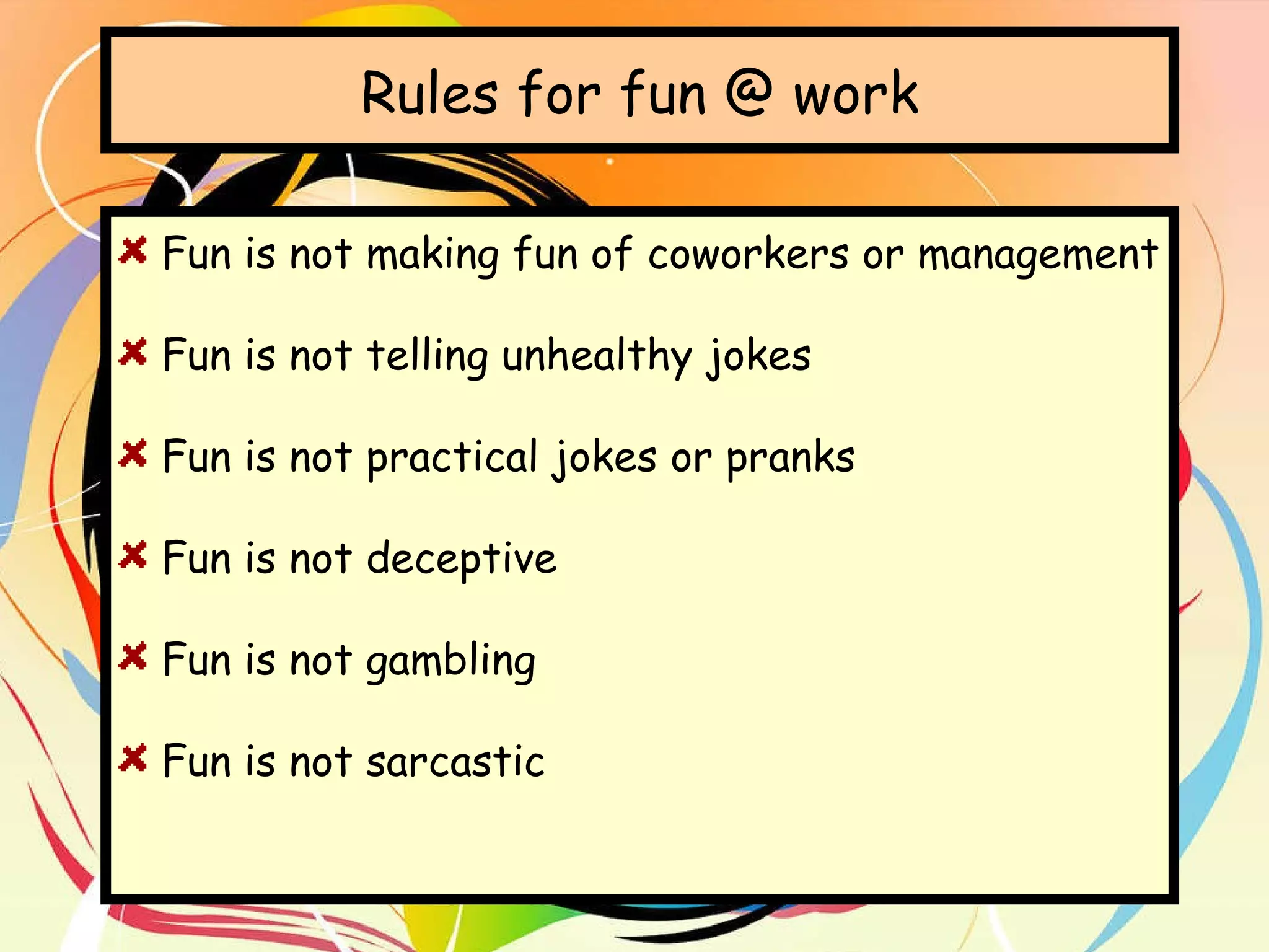 Rules for fun @ work Fun is not making fun of coworkers or management Fun is not telling unhealthy jokes Fun is not practical jokes or pranks Fun is not deceptive Fun is not gambling Fun is not sarcastic 