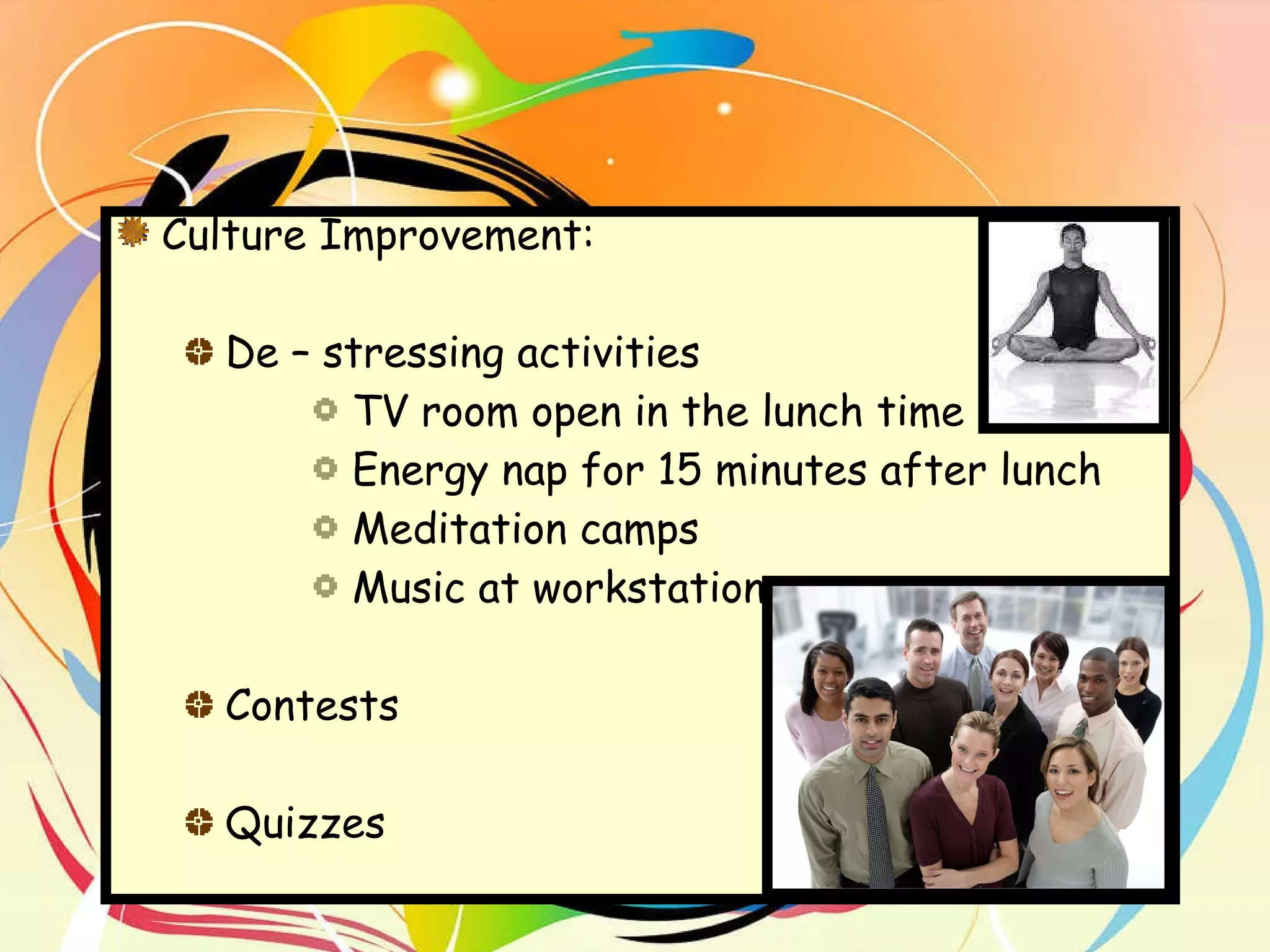 Culture Improvement:  De – stressing activities TV room open in the lunch time Energy nap for 15 minutes after lunch Meditation camps Music at workstation Contests Quizzes 
