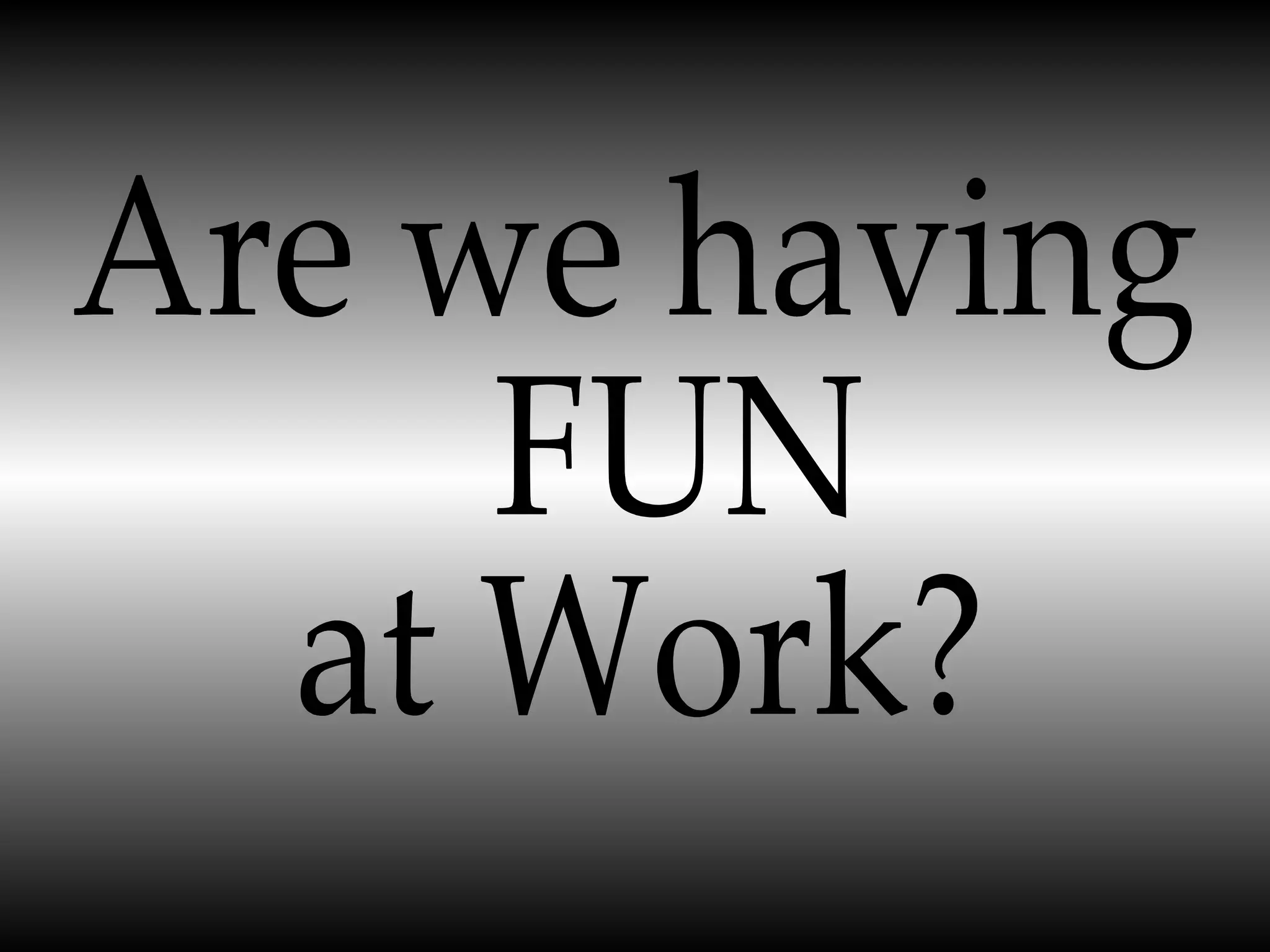 Are we having FUN  at Work? 
