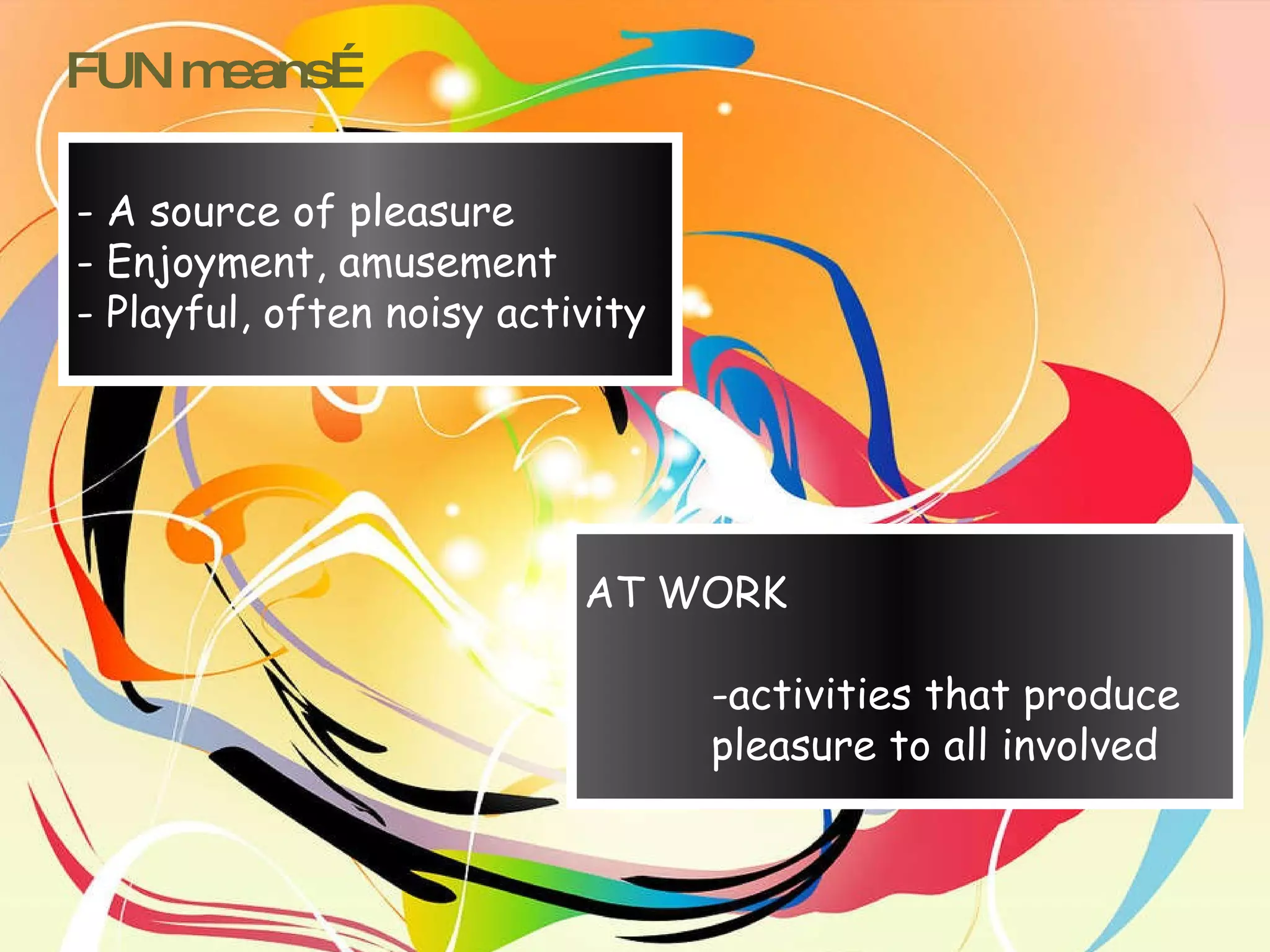 - A source of pleasure - Enjoyment, amusement - Playful, often noisy activity AT WORK -activities that produce pleasure to all involved FUN means… 
