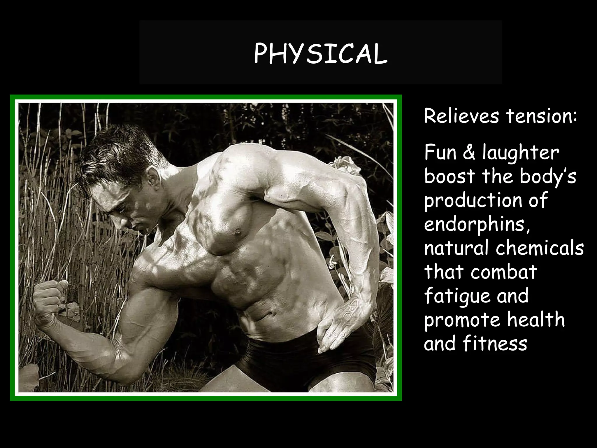 PHYSICAL Relieves tension: Fun & laughter boost the body’s production of endorphins, natural chemicals that combat fatigue and promote health and fitness 