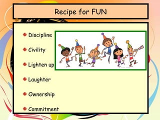 Recipe for FUN Ingredients Discipline Civility Lighten up Laughter Ownership Commitment  